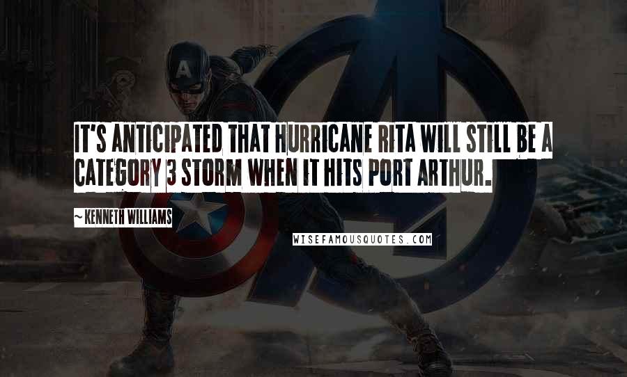 Kenneth Williams Quotes: It's anticipated that Hurricane Rita will still be a Category 3 storm when it hits Port Arthur.