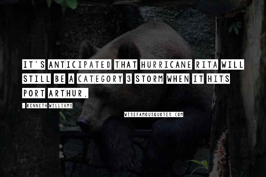 Kenneth Williams Quotes: It's anticipated that Hurricane Rita will still be a Category 3 storm when it hits Port Arthur.