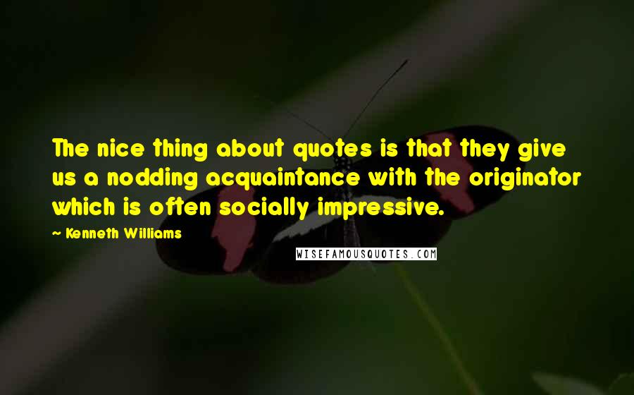 Kenneth Williams Quotes: The nice thing about quotes is that they give us a nodding acquaintance with the originator which is often socially impressive.