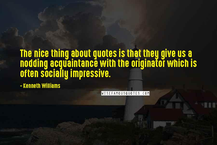 Kenneth Williams Quotes: The nice thing about quotes is that they give us a nodding acquaintance with the originator which is often socially impressive.