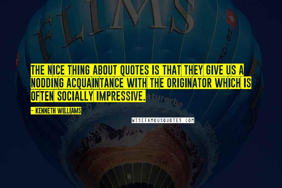 Kenneth Williams Quotes: The nice thing about quotes is that they give us a nodding acquaintance with the originator which is often socially impressive.