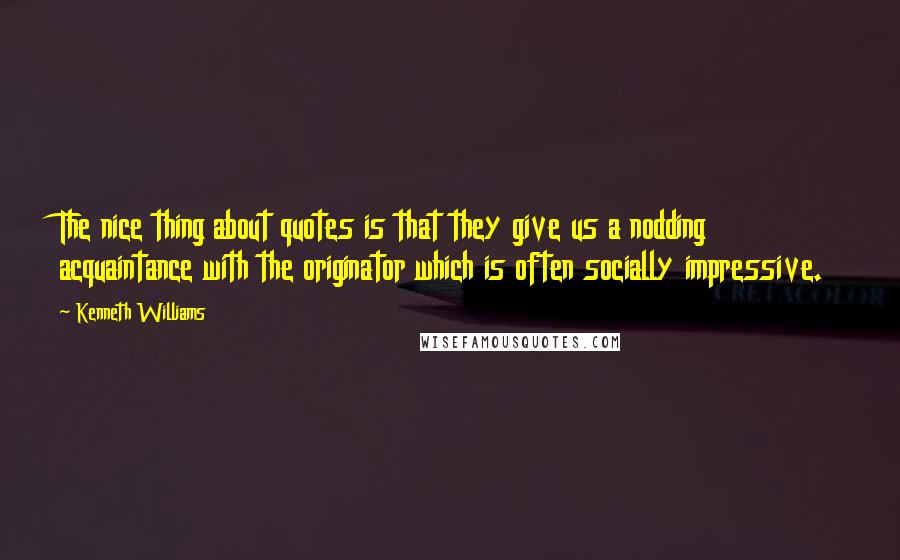 Kenneth Williams Quotes: The nice thing about quotes is that they give us a nodding acquaintance with the originator which is often socially impressive.