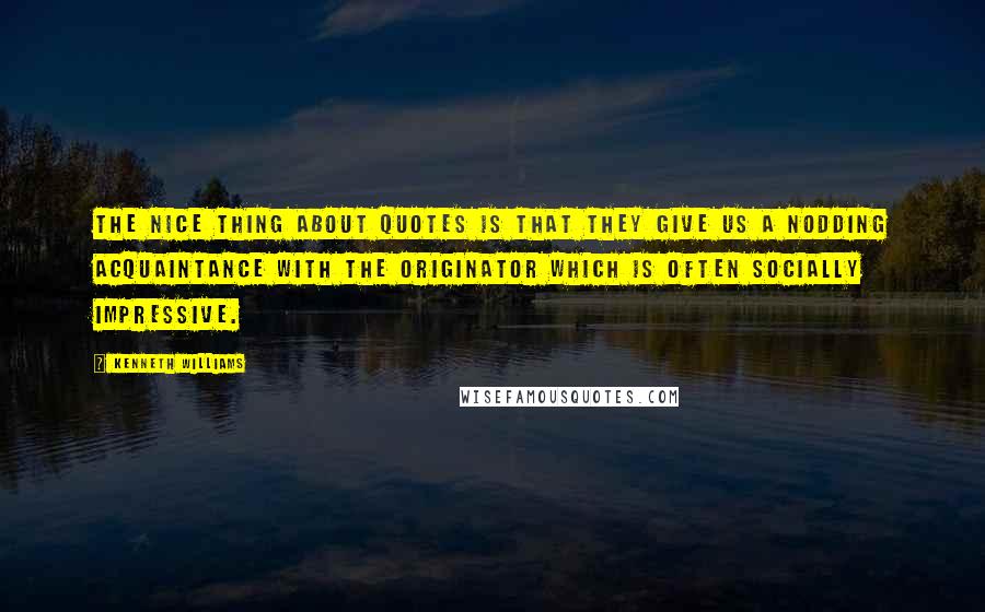 Kenneth Williams Quotes: The nice thing about quotes is that they give us a nodding acquaintance with the originator which is often socially impressive.