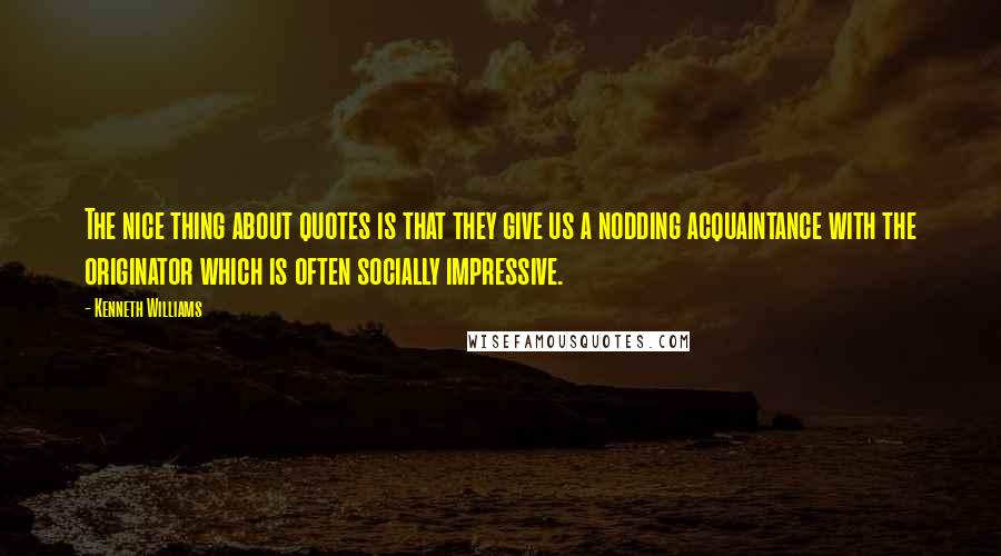 Kenneth Williams Quotes: The nice thing about quotes is that they give us a nodding acquaintance with the originator which is often socially impressive.