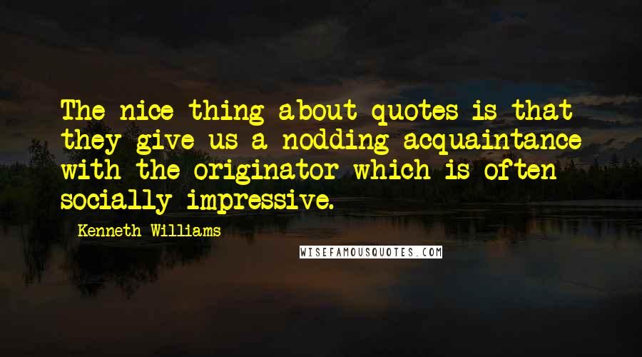 Kenneth Williams Quotes: The nice thing about quotes is that they give us a nodding acquaintance with the originator which is often socially impressive.