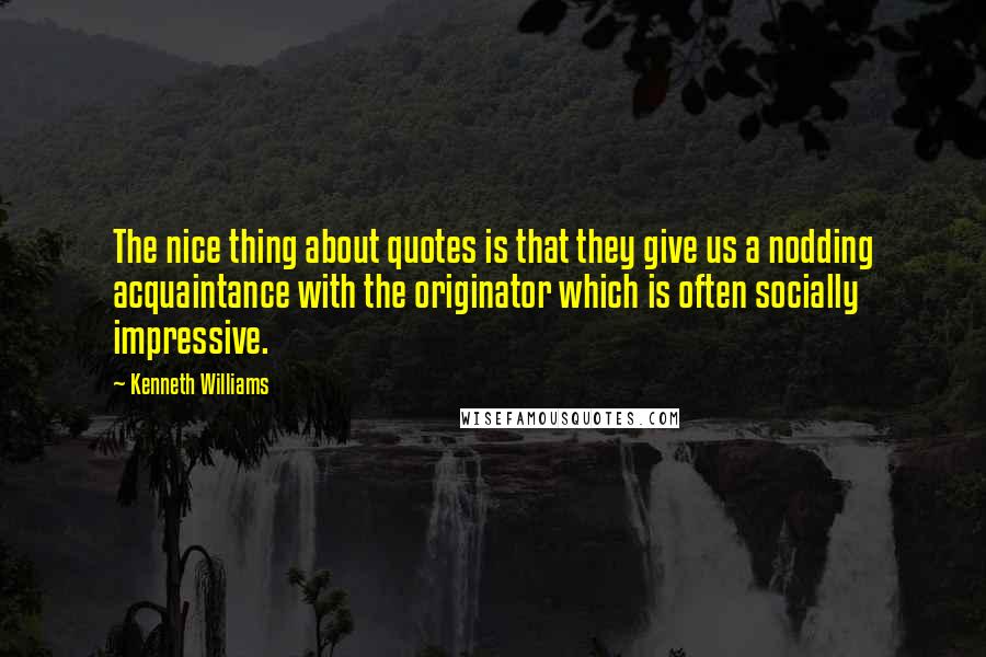 Kenneth Williams Quotes: The nice thing about quotes is that they give us a nodding acquaintance with the originator which is often socially impressive.