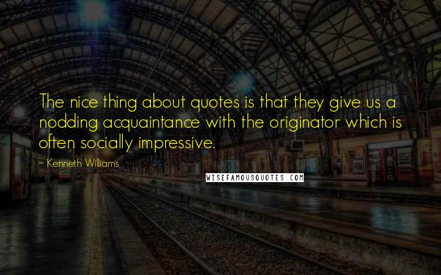 Kenneth Williams Quotes: The nice thing about quotes is that they give us a nodding acquaintance with the originator which is often socially impressive.