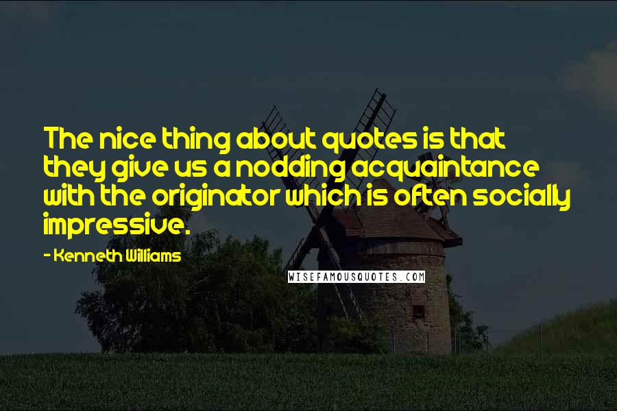 Kenneth Williams Quotes: The nice thing about quotes is that they give us a nodding acquaintance with the originator which is often socially impressive.