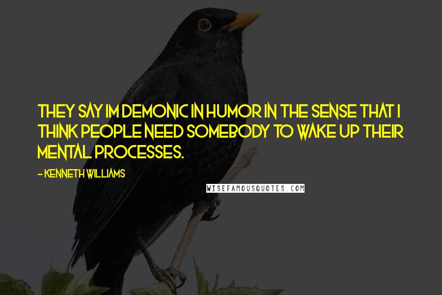 Kenneth Williams Quotes: They say Im demonic in humor in the sense that I think people need somebody to wake up their mental processes.