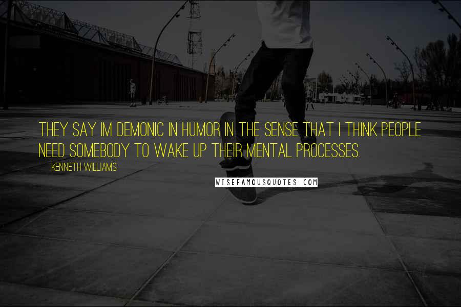 Kenneth Williams Quotes: They say Im demonic in humor in the sense that I think people need somebody to wake up their mental processes.