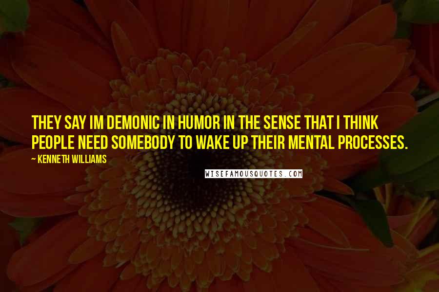 Kenneth Williams Quotes: They say Im demonic in humor in the sense that I think people need somebody to wake up their mental processes.