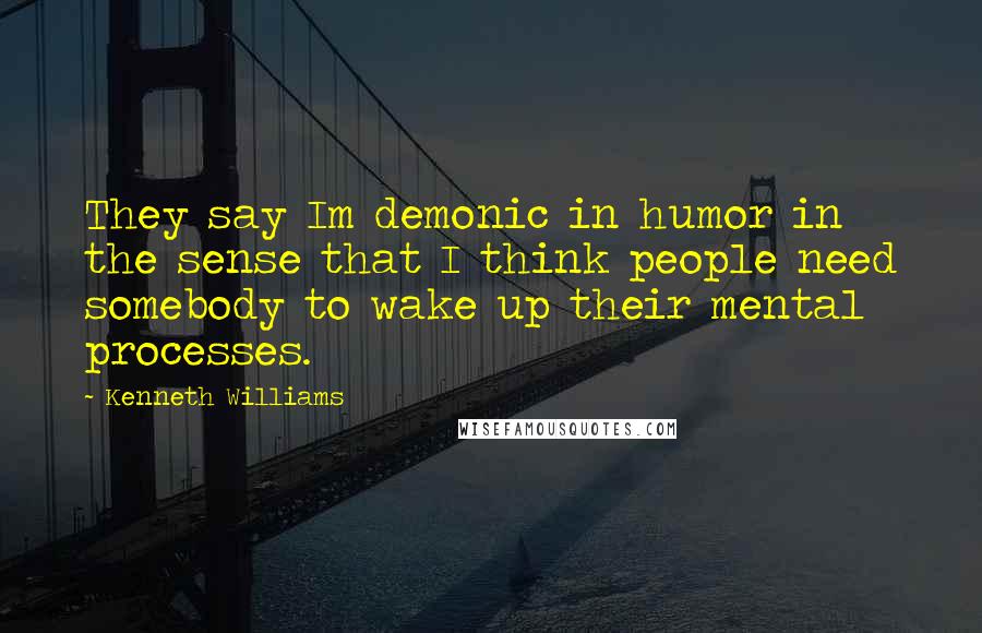 Kenneth Williams Quotes: They say Im demonic in humor in the sense that I think people need somebody to wake up their mental processes.