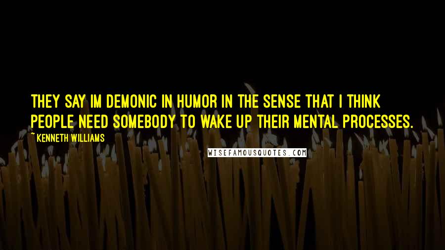 Kenneth Williams Quotes: They say Im demonic in humor in the sense that I think people need somebody to wake up their mental processes.
