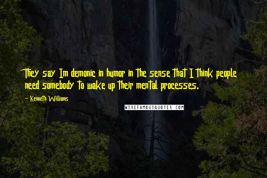 Kenneth Williams Quotes: They say Im demonic in humor in the sense that I think people need somebody to wake up their mental processes.