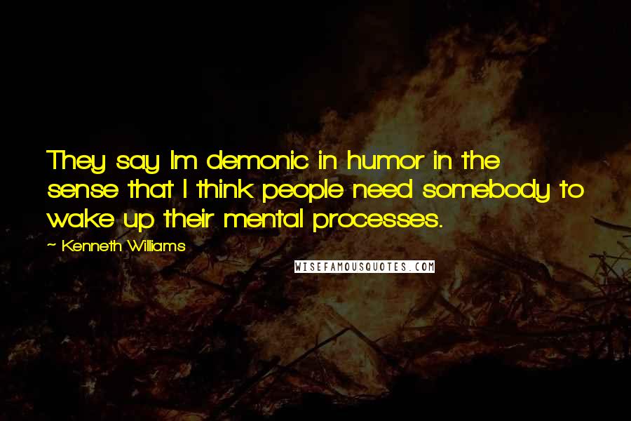 Kenneth Williams Quotes: They say Im demonic in humor in the sense that I think people need somebody to wake up their mental processes.