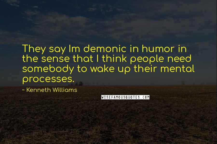 Kenneth Williams Quotes: They say Im demonic in humor in the sense that I think people need somebody to wake up their mental processes.