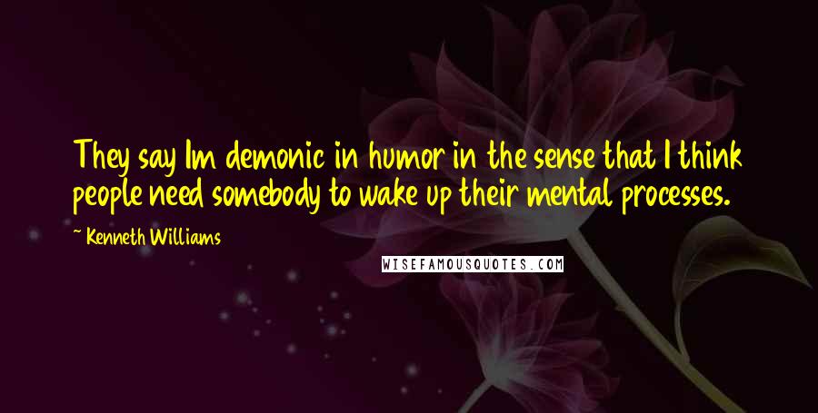 Kenneth Williams Quotes: They say Im demonic in humor in the sense that I think people need somebody to wake up their mental processes.