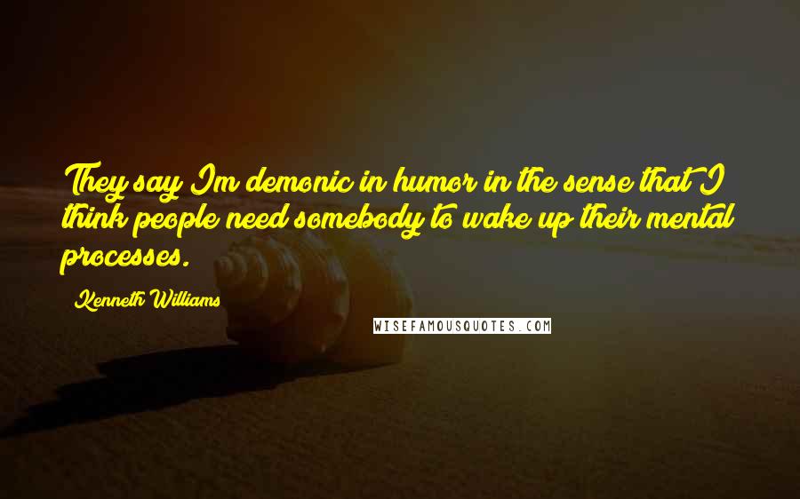 Kenneth Williams Quotes: They say Im demonic in humor in the sense that I think people need somebody to wake up their mental processes.