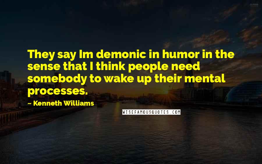 Kenneth Williams Quotes: They say Im demonic in humor in the sense that I think people need somebody to wake up their mental processes.