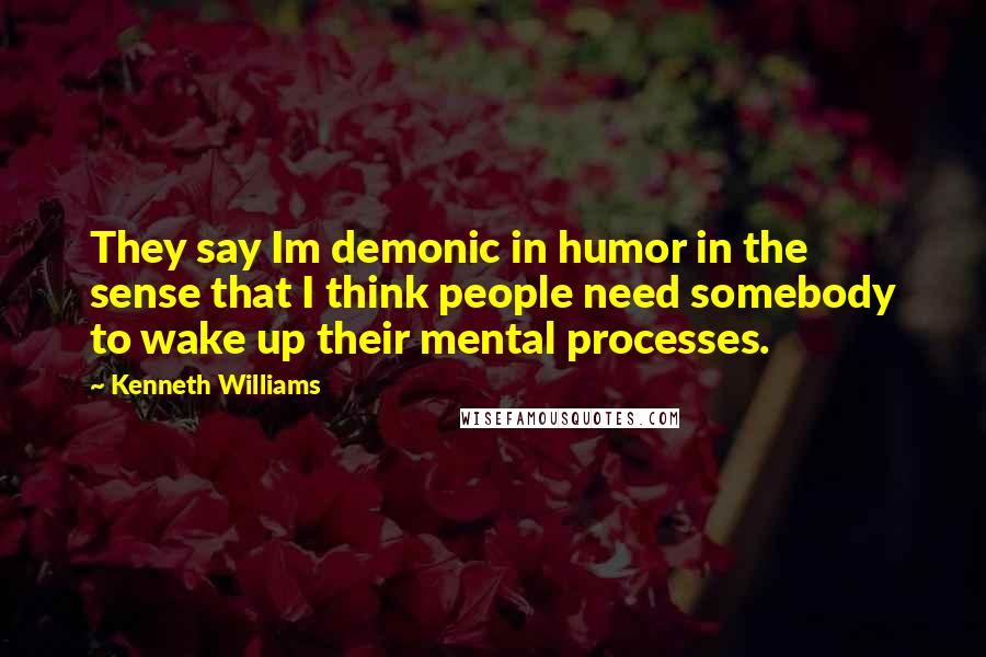 Kenneth Williams Quotes: They say Im demonic in humor in the sense that I think people need somebody to wake up their mental processes.
