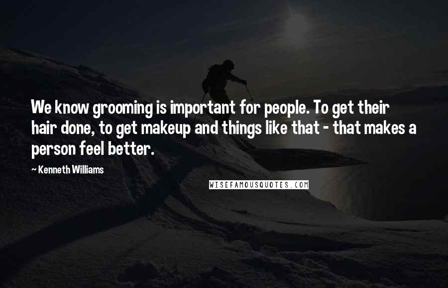 Kenneth Williams Quotes: We know grooming is important for people. To get their hair done, to get makeup and things like that - that makes a person feel better.