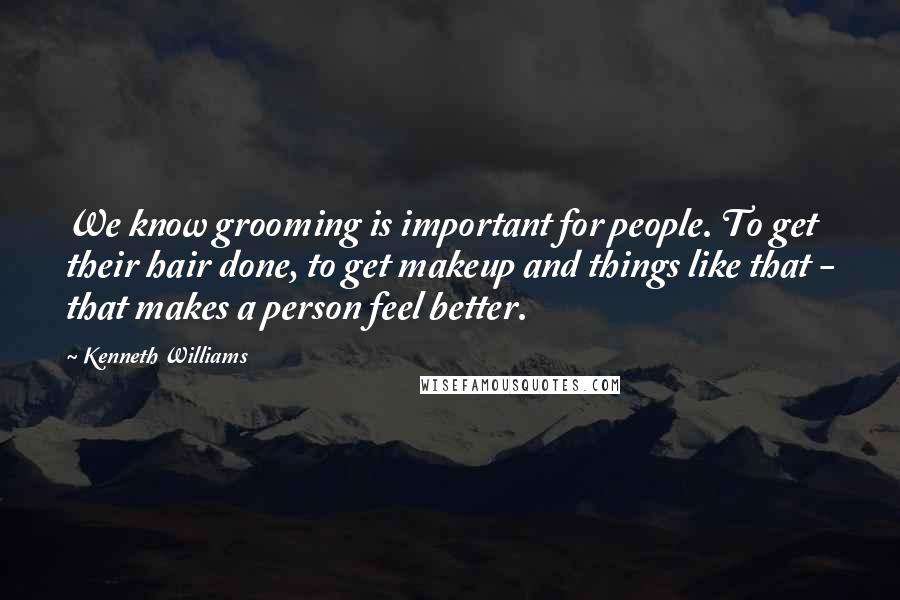 Kenneth Williams Quotes: We know grooming is important for people. To get their hair done, to get makeup and things like that - that makes a person feel better.