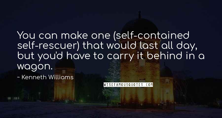 Kenneth Williams Quotes: You can make one (self-contained self-rescuer) that would last all day, but you'd have to carry it behind in a wagon.