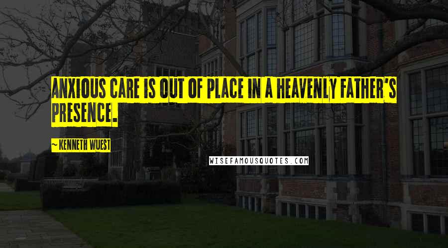 Kenneth Wuest Quotes: Anxious care is out of place in a heavenly Father's presence.