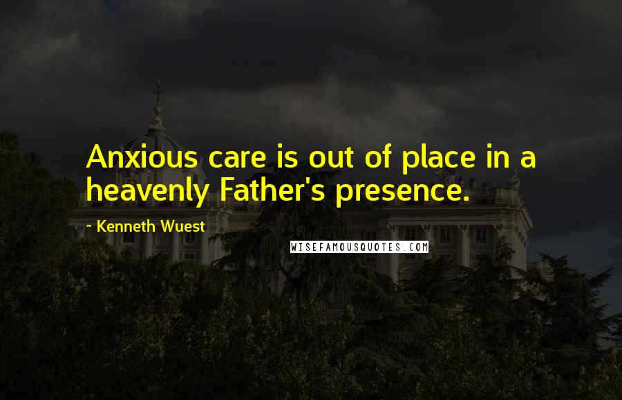 Kenneth Wuest Quotes: Anxious care is out of place in a heavenly Father's presence.