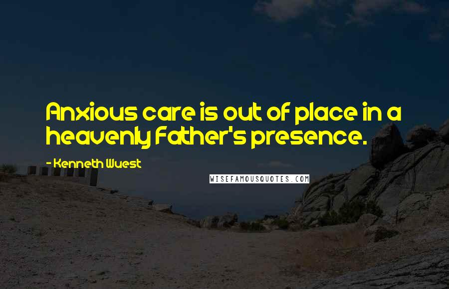 Kenneth Wuest Quotes: Anxious care is out of place in a heavenly Father's presence.