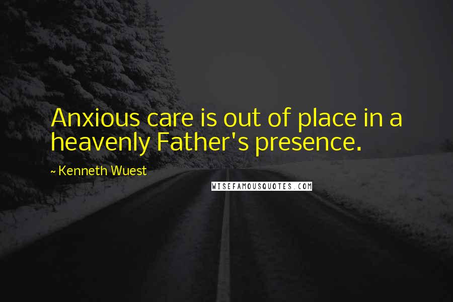 Kenneth Wuest Quotes: Anxious care is out of place in a heavenly Father's presence.