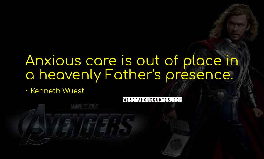 Kenneth Wuest Quotes: Anxious care is out of place in a heavenly Father's presence.