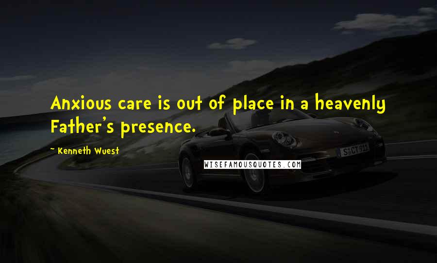 Kenneth Wuest Quotes: Anxious care is out of place in a heavenly Father's presence.