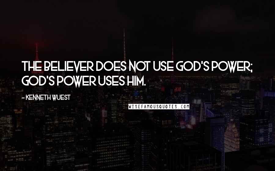 Kenneth Wuest Quotes: The believer does not use God's power; God's power uses him.