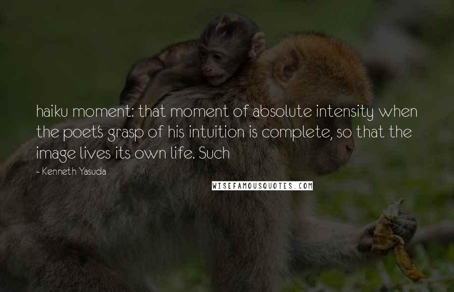 Kenneth Yasuda Quotes: haiku moment: that moment of absolute intensity when the poet's grasp of his intuition is complete, so that the image lives its own life. Such