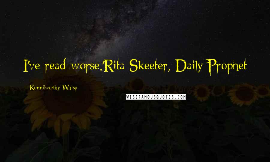 Kennilworthy Whisp Quotes: I've read worse.'Rita Skeeter, Daily Prophet