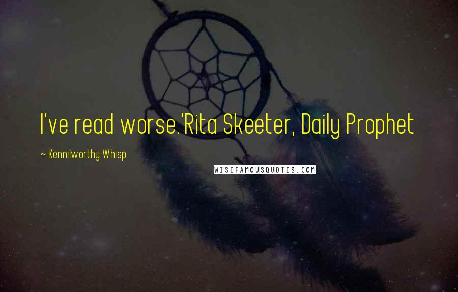 Kennilworthy Whisp Quotes: I've read worse.'Rita Skeeter, Daily Prophet