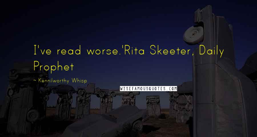 Kennilworthy Whisp Quotes: I've read worse.'Rita Skeeter, Daily Prophet