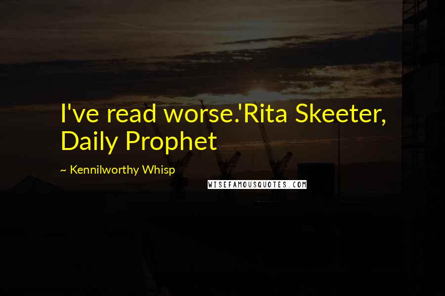 Kennilworthy Whisp Quotes: I've read worse.'Rita Skeeter, Daily Prophet