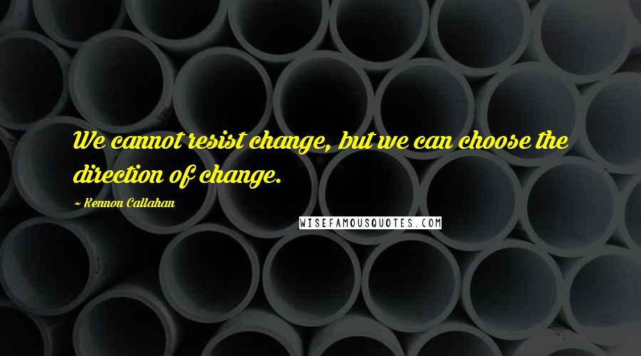 Kennon Callahan Quotes: We cannot resist change, but we can choose the direction of change.