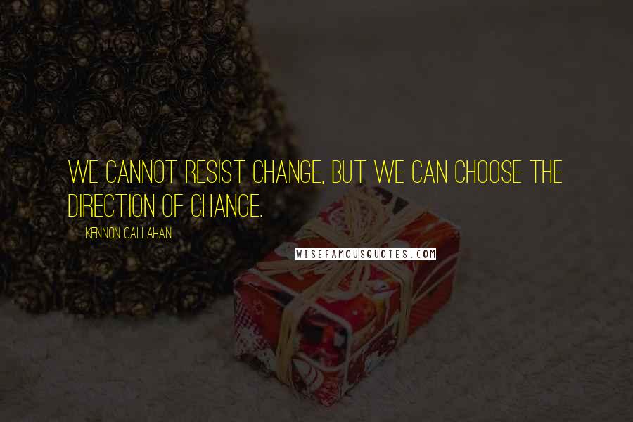 Kennon Callahan Quotes: We cannot resist change, but we can choose the direction of change.