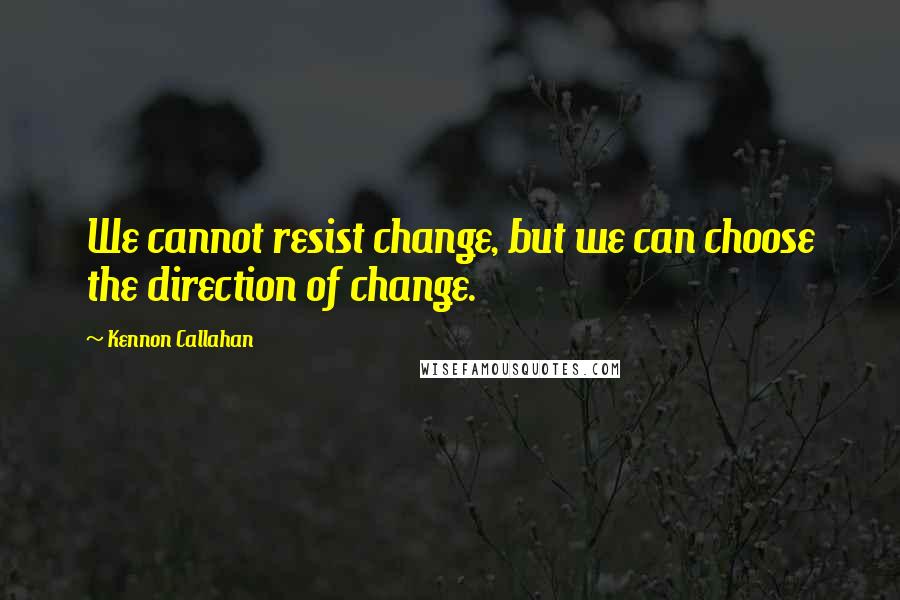 Kennon Callahan Quotes: We cannot resist change, but we can choose the direction of change.