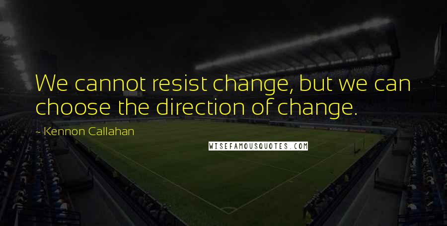 Kennon Callahan Quotes: We cannot resist change, but we can choose the direction of change.