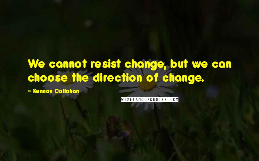 Kennon Callahan Quotes: We cannot resist change, but we can choose the direction of change.