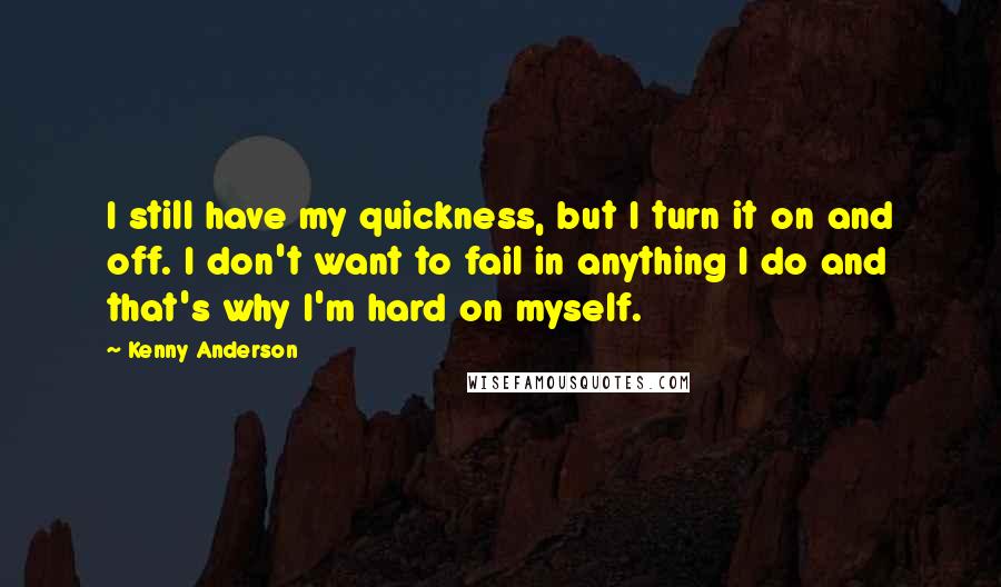 Kenny Anderson Quotes: I still have my quickness, but I turn it on and off. I don't want to fail in anything I do and that's why I'm hard on myself.
