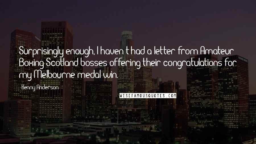 Kenny Anderson Quotes: Surprisingly enough, I haven't had a letter from Amateur Boxing Scotland bosses offering their congratulations for my Melbourne medal win.