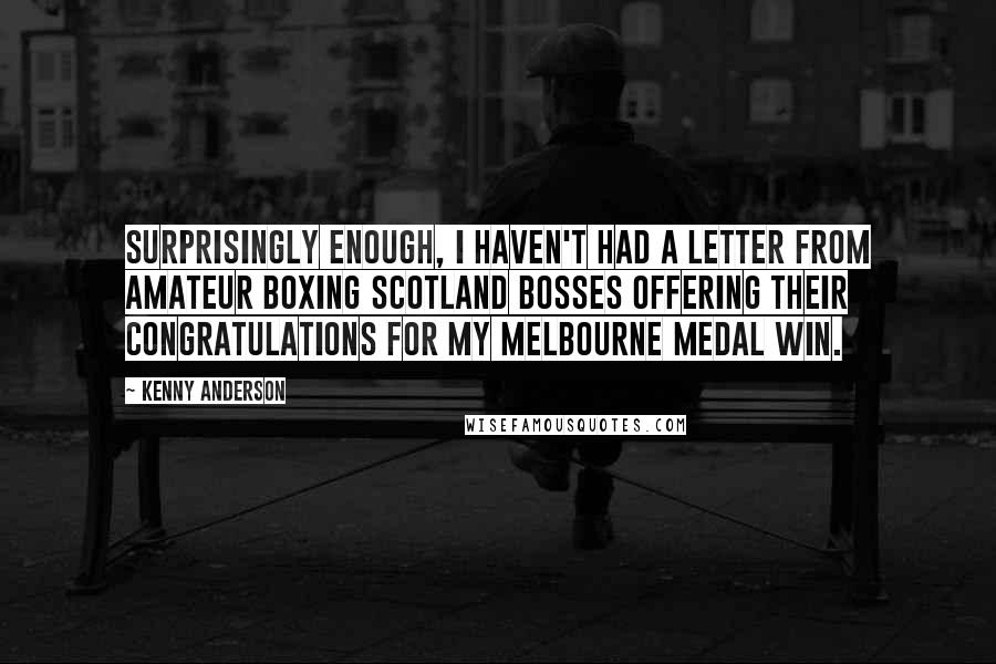 Kenny Anderson Quotes: Surprisingly enough, I haven't had a letter from Amateur Boxing Scotland bosses offering their congratulations for my Melbourne medal win.