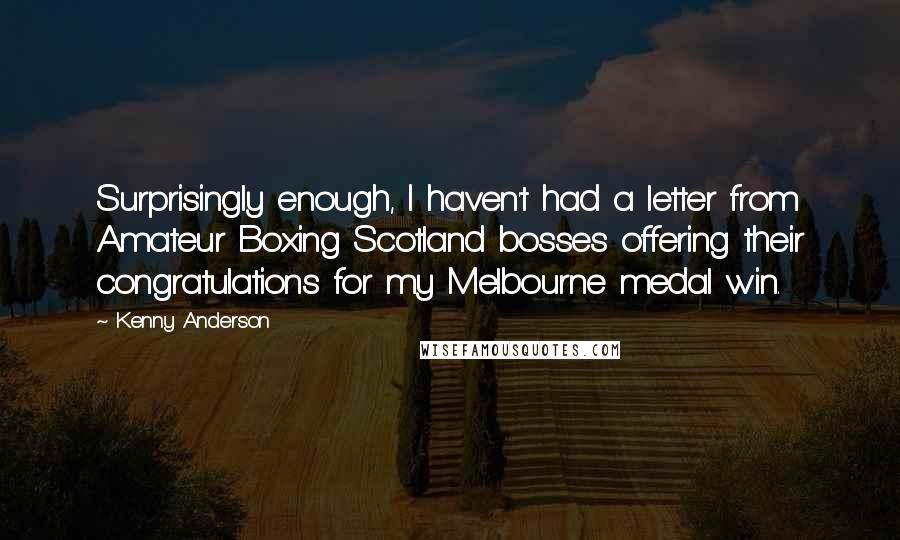 Kenny Anderson Quotes: Surprisingly enough, I haven't had a letter from Amateur Boxing Scotland bosses offering their congratulations for my Melbourne medal win.