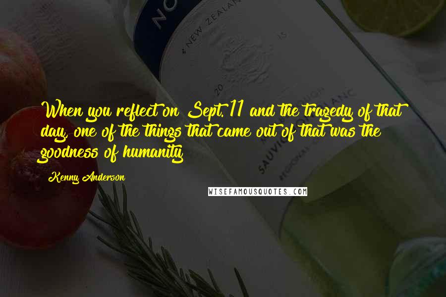 Kenny Anderson Quotes: When you reflect on Sept. 11 and the tragedy of that day, one of the things that came out of that was the goodness of humanity
