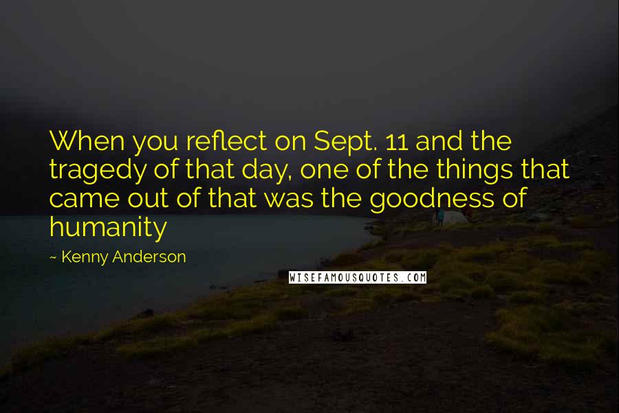 Kenny Anderson Quotes: When you reflect on Sept. 11 and the tragedy of that day, one of the things that came out of that was the goodness of humanity